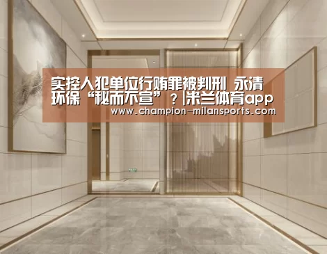 实控人犯单位行贿罪被判刑 永清环保“秘而不宣”?|米兰体育app网址(图3) 米兰体育app网址