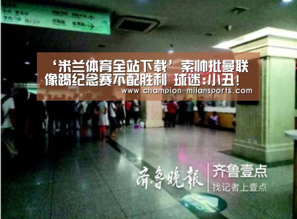 ‘米兰体育全站下载’索帅批曼联像踢纪念赛不配胜利 球迷:小丑!快下课!(图1) 米兰体育全站