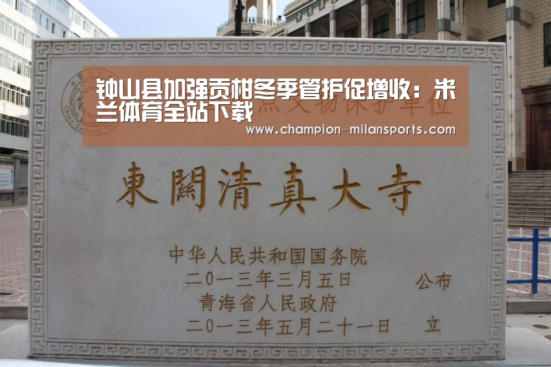 钟山县加强贡柑冬季管护促增收:米兰体育全站下载(图3) 米兰体育全站下载