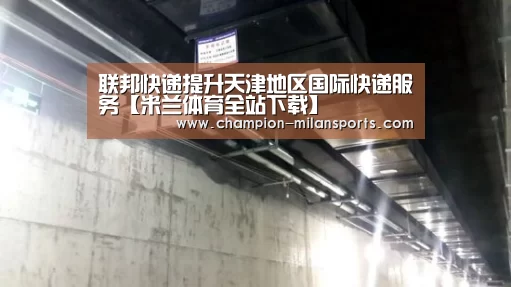 联邦快递提升天津地区国际快递服务【米兰体育全站下载】(图4) 米兰体育app下载安装