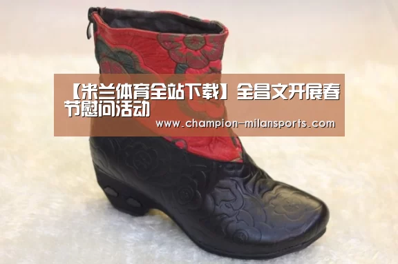 【米兰体育全站下载】全昌文开展春节慰问活动