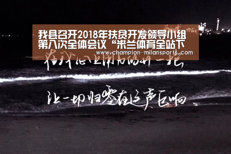 我县召开2018年扶贫开发领导小组第八次全体会议“米兰体育全站下载”