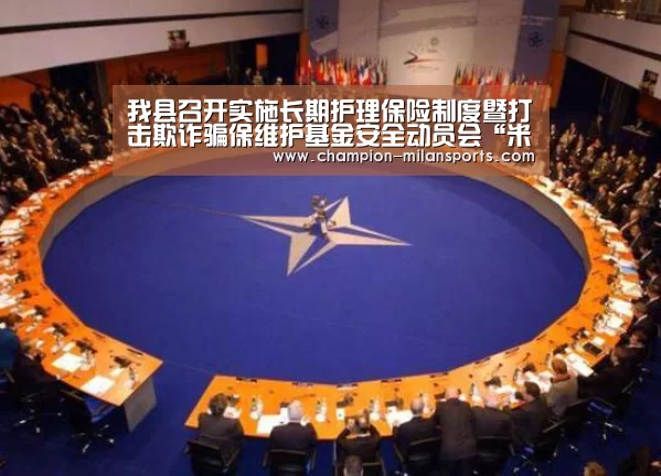我县召开实施长期护理保险制度暨打击欺诈骗保维护基金安全动员会“米兰体育全站下载”